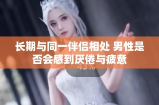 长期与同一伴侣相处 男性是否会感到厌倦与疲惫