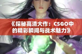 《探秘高清大作：CSGO中的精彩瞬间与战术魅力》