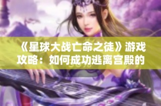 《星球大战亡命之徒》游戏攻略：如何成功逃离宫殿的全面解析