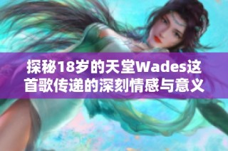 探秘18岁的天堂Wades这首歌传递的深刻情感与意义