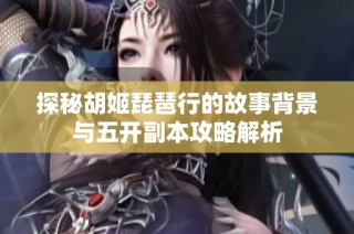 探秘胡姬琵琶行的故事背景与五开副本攻略解析