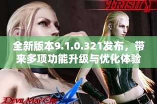 全新版本9.1.0.321发布，带来多项功能升级与优化体验