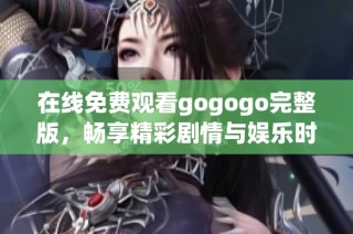 在线免费观看gogogo完整版，畅享精彩剧情与娱乐时光