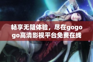 畅享无阻体验，尽在gogogo高清影视平台免费在线观看