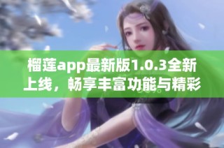 榴莲app最新版1.0.3全新上线，畅享丰富功能与精彩内容