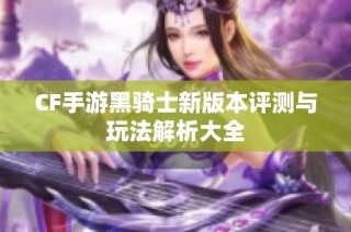 CF手游黑骑士新版本评测与玩法解析大全