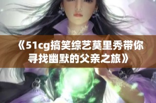 《51cg搞笑综艺莫里秀带你寻找幽默的父亲之旅》