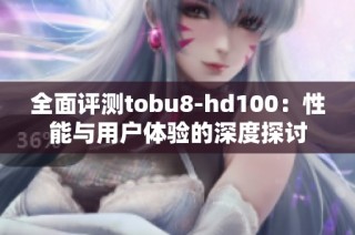 全面评测tobu8-hd100：性能与用户体验的深度探讨