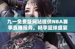 九一免费版网站提供NBA赛事直播服务，畅享篮球盛宴