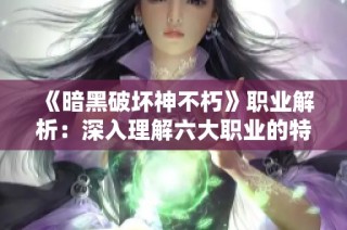 《暗黑破坏神不朽》职业解析：深入理解六大职业的特色与玩法！