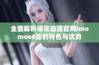 全面解析樱花动漫官网imomoe6版的特色与优势