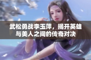 武松勇战李玉萍，揭开英雄与美人之间的传奇对决