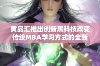 黄品汇推出创新黑科技改变传统MBA学习方式的全新路径