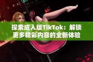 探索成人版TikTok：解锁更多精彩内容的全新体验