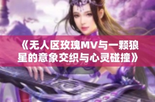 《无人区玫瑰MV与一颗狼星的意象交织与心灵碰撞》