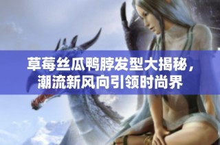 草莓丝瓜鸭脖发型大揭秘，潮流新风向引领时尚界