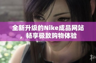 全新升级的Nike成品网站，畅享极致购物体验