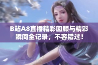 B站A8直播精彩回顾与精彩瞬间全记录，不容错过！