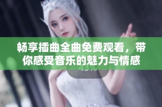 畅享插曲全曲免费观看，带你感受音乐的魅力与情感