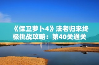 《保卫萝卜4》法老归来终极挑战攻略：第40关通关秘籍全解析