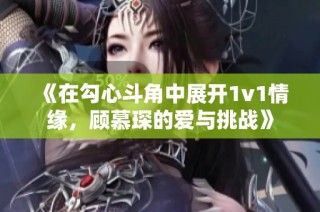 《在勾心斗角中展开1v1情缘，顾慕琛的爱与挑战》