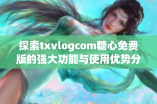 探索txvlogcom糖心免费版的强大功能与使用优势分享