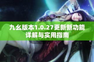 九幺版本1.0.27更新新功能详解与实用指南