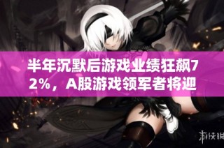 半年沉默后游戏业绩狂飙72%，A股游戏领军者将迎新变局吗