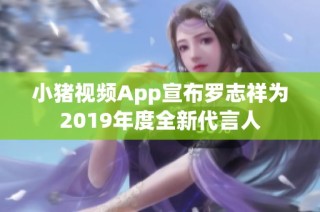 小猪视频App宣布罗志祥为2019年度全新代言人