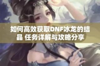 如何高效获取DNF冰龙的结晶 任务详解与攻略分享