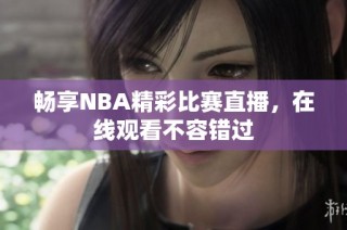 畅享NBA精彩比赛直播，在线观看不容错过