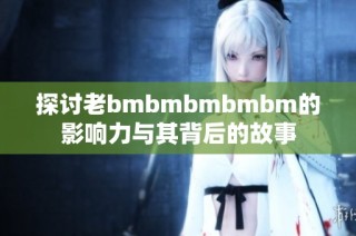 探讨老bmbmbmbmbm的影响力与其背后的故事