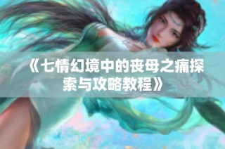 《七情幻境中的丧母之痛探索与攻略教程》