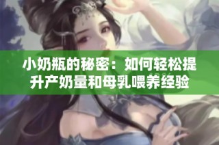 小奶瓶的秘密：如何轻松提升产奶量和母乳喂养经验