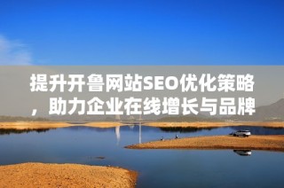 提升开鲁网站SEO优化策略，助力企业在线增长与品牌推广