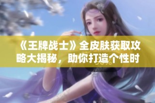 《王牌战士》全皮肤获取攻略大揭秘，助你打造个性时装