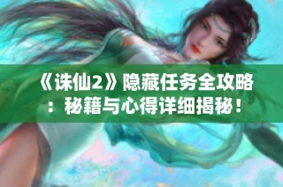 《诛仙2》隐藏任务全攻略：秘籍与心得详细揭秘！