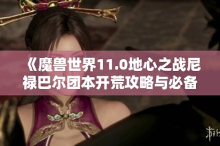 《魔兽世界11.0地心之战尼禄巴尔团本开荒攻略与必备神器解析》