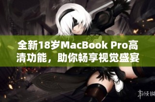 全新18岁MacBook Pro高清功能，助你畅享视觉盛宴