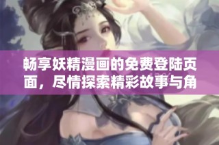 畅享妖精漫画的免费登陆页面，尽情探索精彩故事与角色