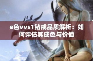 e色vvs1钻戒品质解析：如何评估其成色与价值