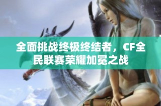 全面挑战终极终结者，CF全民联赛荣耀加冕之战