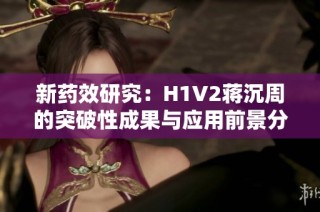 新药效研究：H1V2蒋沉周的突破性成果与应用前景分析