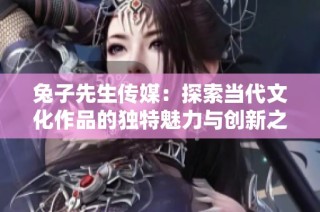 兔子先生传媒：探索当代文化作品的独特魅力与创新之路