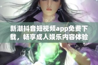 新潮抖音短视频app免费下载，畅享成人娱乐内容体验