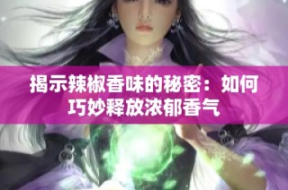 揭示辣椒香味的秘密：如何巧妙释放浓郁香气