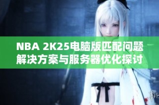 NBA 2K25电脑版匹配问题解决方案与服务器优化探讨