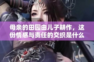 母亲的田园由儿子耕作，这份情感与责任的交织是什么？