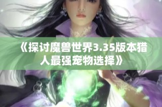 《探讨魔兽世界3.35版本猎人最强宠物选择》