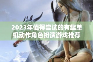 2023年值得尝试的有趣单机动作角色扮演游戏推荐